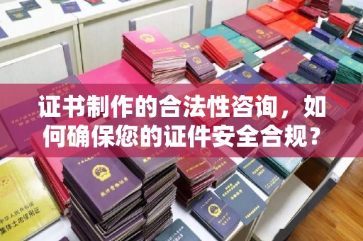 营山证书制作的合法性咨询，如何确保您的证件安全合规？